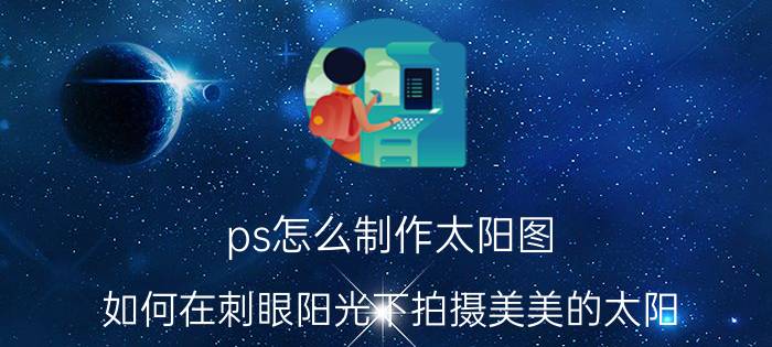 ps怎么制作太阳图 如何在刺眼阳光下拍摄美美的太阳？